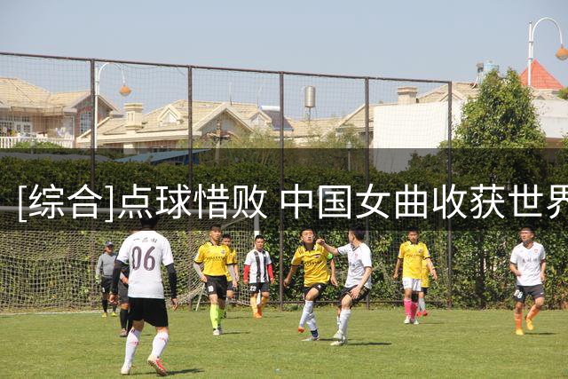 [综合]点球惜败 中国女曲收获世界杯第八名